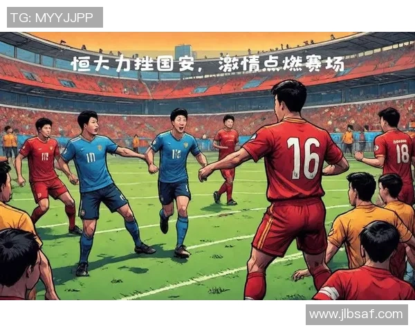 恒大与国安精彩对决录像集锦回顾赛场激烈瞬间与精彩进球时刻 恒大与国安精彩对决录像集锦回顾赛场激烈瞬间与精彩进球时刻